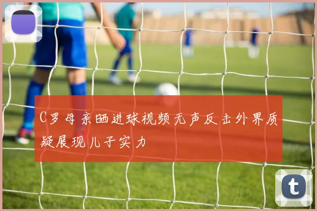 C罗母亲晒进球视频无声反击外界质疑展现儿子实力