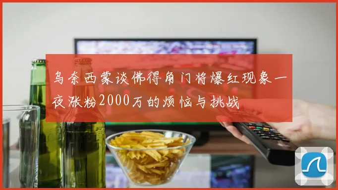 乌奈西蒙谈佛得角门将爆红现象一夜涨粉2000万的烦恼与挑战