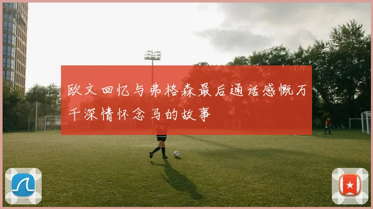 欧文回忆与弗格森最后通话感慨万千深情怀念马的故事