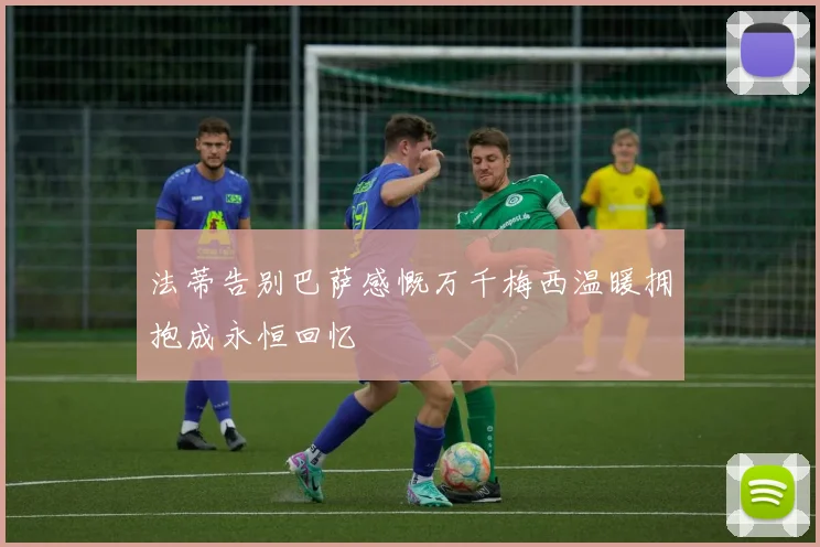 法蒂告别巴萨感慨万千梅西温暖拥抱成永恒回忆