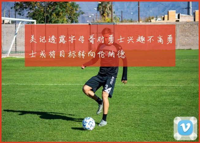 美记透露字母哥对勇士兴趣不高勇士或将目标转向伦纳德