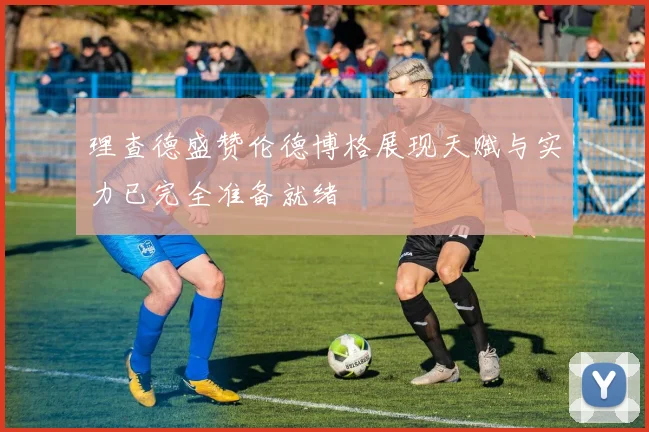理查德盛赞伦德博格展现天赋与实力已完全准备就绪