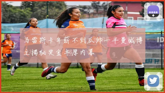 马雷斯卡年薪不到瓜帅一半曼城博主揭秘奖金丰厚内幕