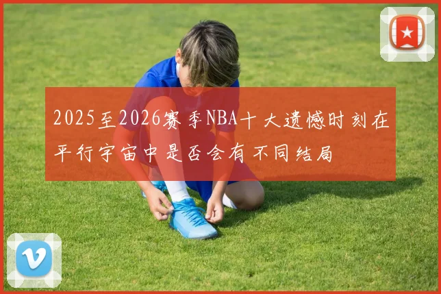 2025至2026赛季NBA十大遗憾时刻在平行宇宙中是否会有不同结局
