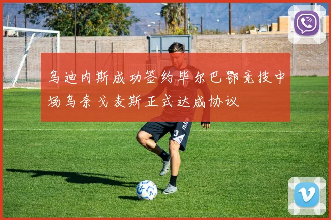 乌迪内斯成功签约毕尔巴鄂竞技中场乌奈戈麦斯正式达成协议