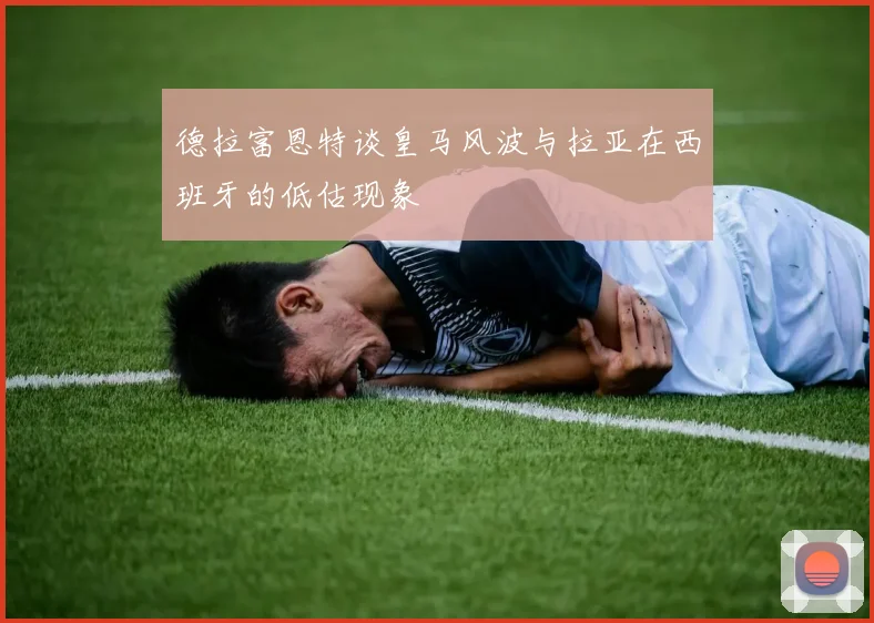 德拉富恩特谈皇马风波与拉亚在西班牙的低估现象