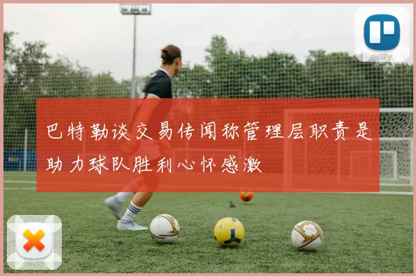 巴特勒谈交易传闻称管理层职责是助力球队胜利心怀感激