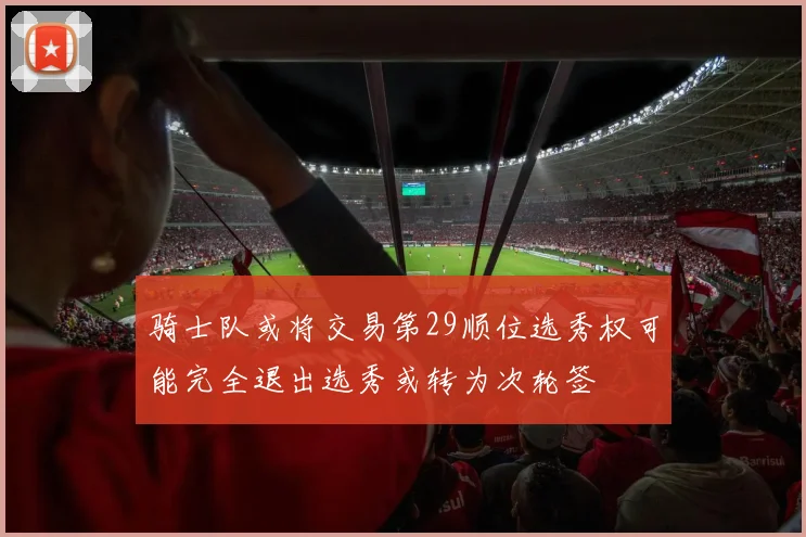 骑士队或将交易第29顺位选秀权可能完全退出选秀或转为次轮签