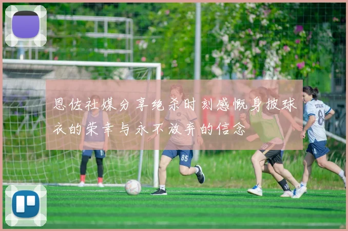 恩佐社媒分享绝杀时刻感慨身披球衣的荣幸与永不放弃的信念
