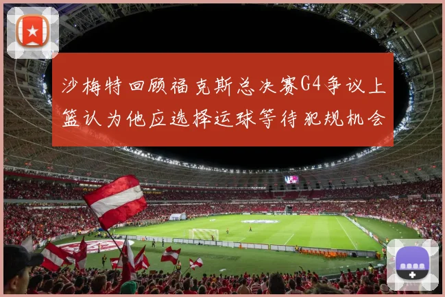 沙梅特回顾福克斯总决赛G4争议上篮认为他应选择运球等待犯规机会
